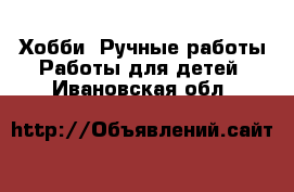 Хобби. Ручные работы Работы для детей. Ивановская обл.